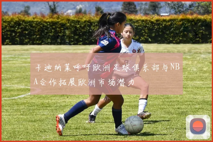 卡迪纳莱呼吁欧洲足球俱乐部与NBA合作拓展欧洲市场潜力