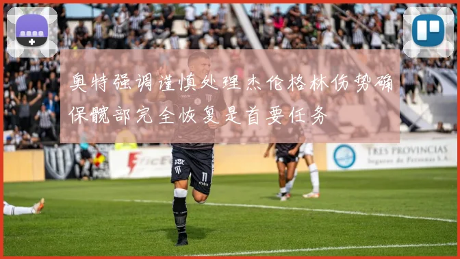 奥特强调谨慎处理杰伦格林伤势确保髋部完全恢复是首要任务