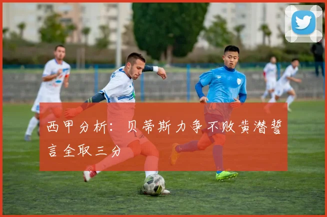 西甲分析：贝蒂斯力争不败黄潜誓言全取三分
