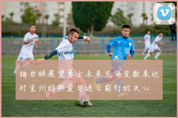 梅尔顿展望勇士未来充满变数表达对金州的热爱与逐日前行的决心