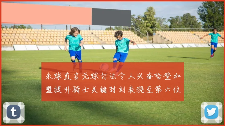 米球直言无球打法令人兴奋哈登加盟提升骑士关键时刻表现至第六位