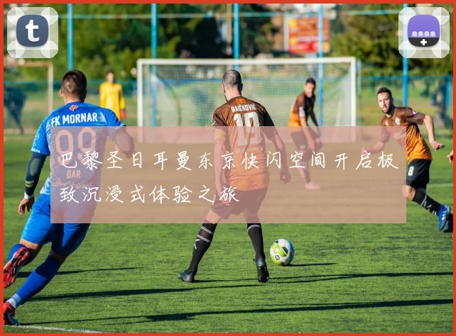巴黎圣日耳曼东京快闪空间开启极致沉浸式体验之旅