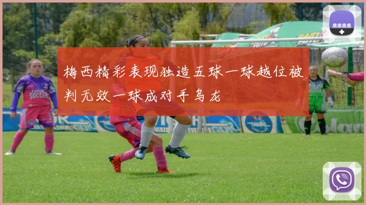 梅西精彩表现独造五球一球越位被判无效一球成对手乌龙