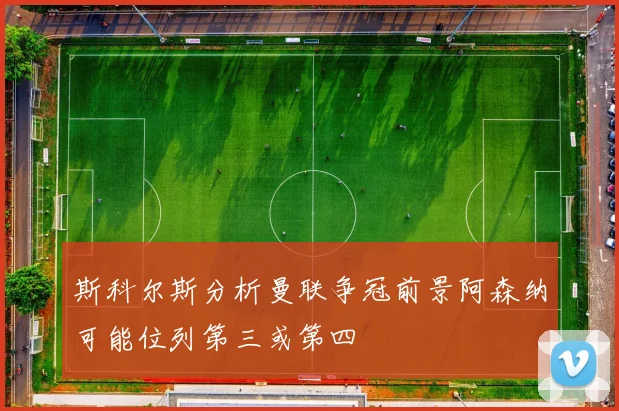 斯科尔斯分析曼联争冠前景阿森纳可能位列第三或第四