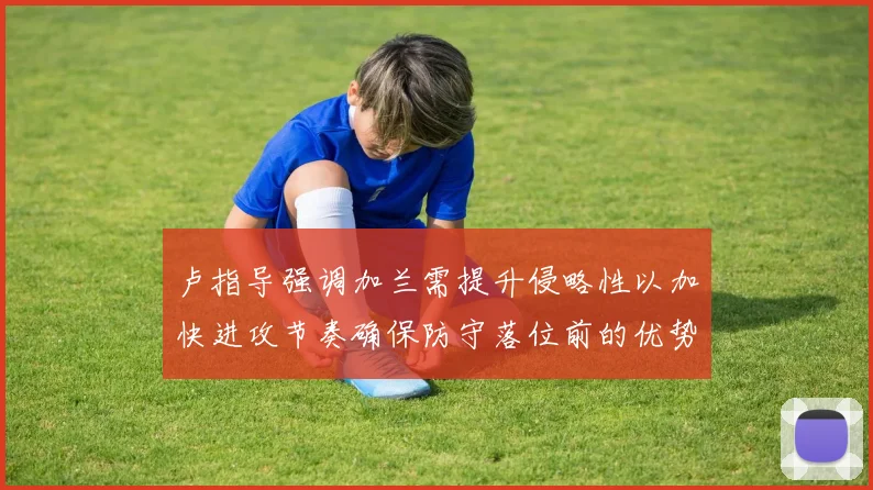 卢指导强调加兰需提升侵略性以加快进攻节奏确保防守落位前的优势