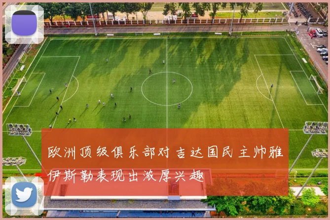 欧洲顶级俱乐部对吉达国民主帅雅伊斯勒表现出浓厚兴趣