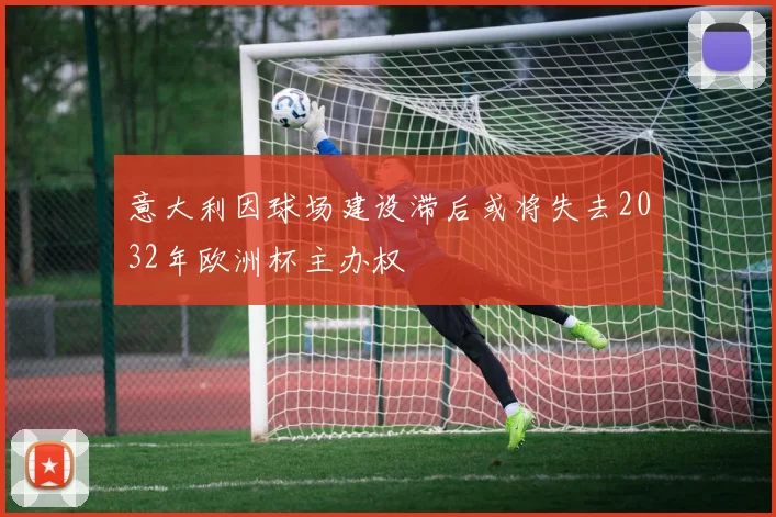 意大利因球场建设滞后或将失去2032年欧洲杯主办权
