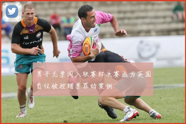 男子无票闯入联赛杯决赛成为英国首位被控蹭票罪的案例