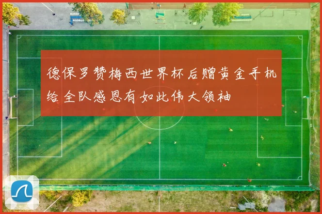 德保罗赞梅西世界杯后赠黄金手机给全队感恩有如此伟大领袖