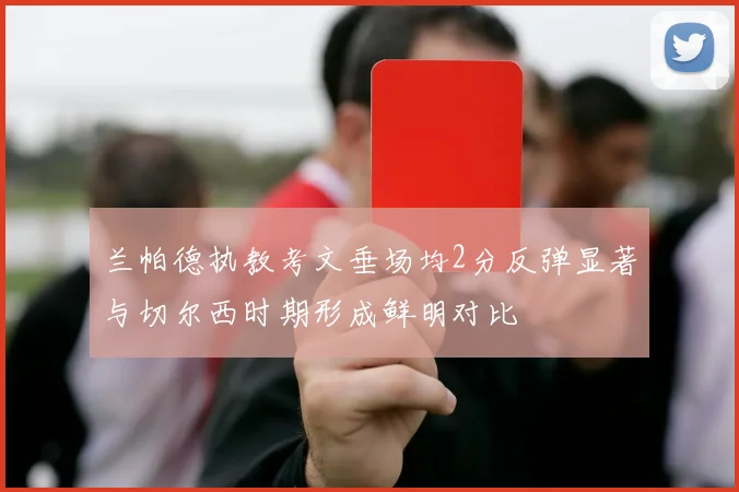 兰帕德执教考文垂场均2分反弹显著与切尔西时期形成鲜明对比