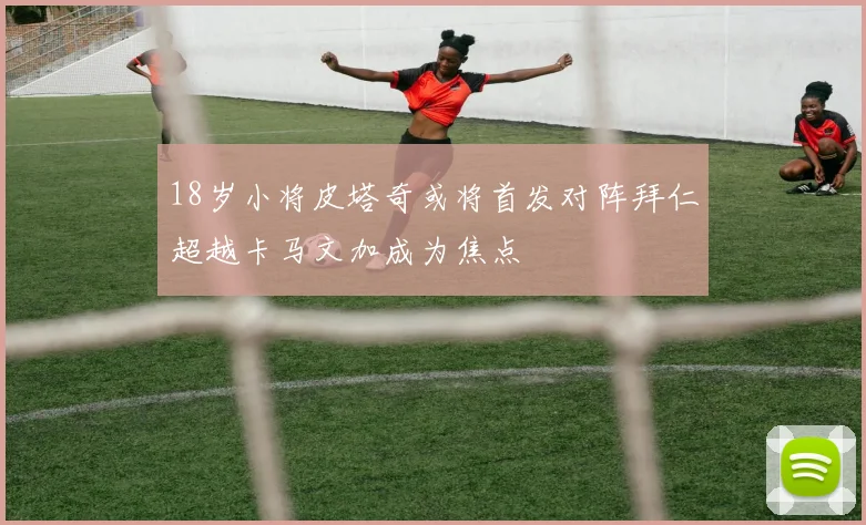 18岁小将皮塔奇或将首发对阵拜仁超越卡马文加成为焦点