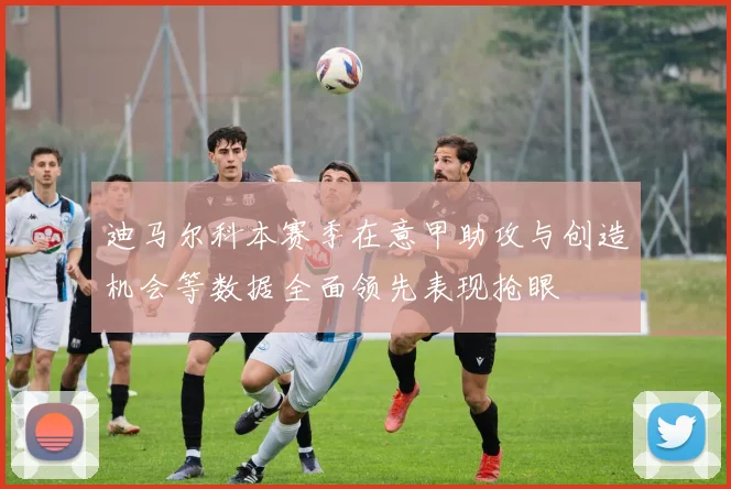 迪马尔科本赛季在意甲助攻与创造机会等数据全面领先表现抢眼
