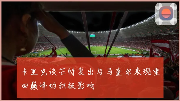 卡里克谈芒特复出与马奎尔表现重回巅峰的积极影响