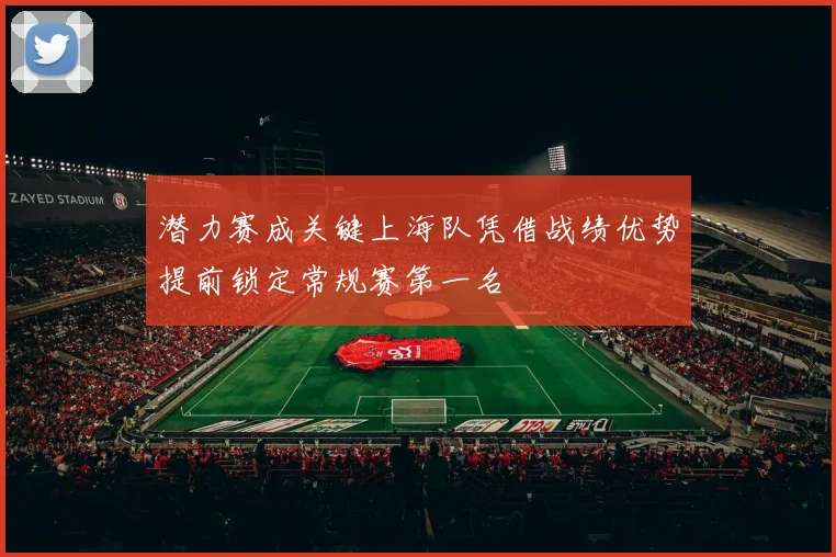 潜力赛成关键上海队凭借战绩优势提前锁定常规赛第一名