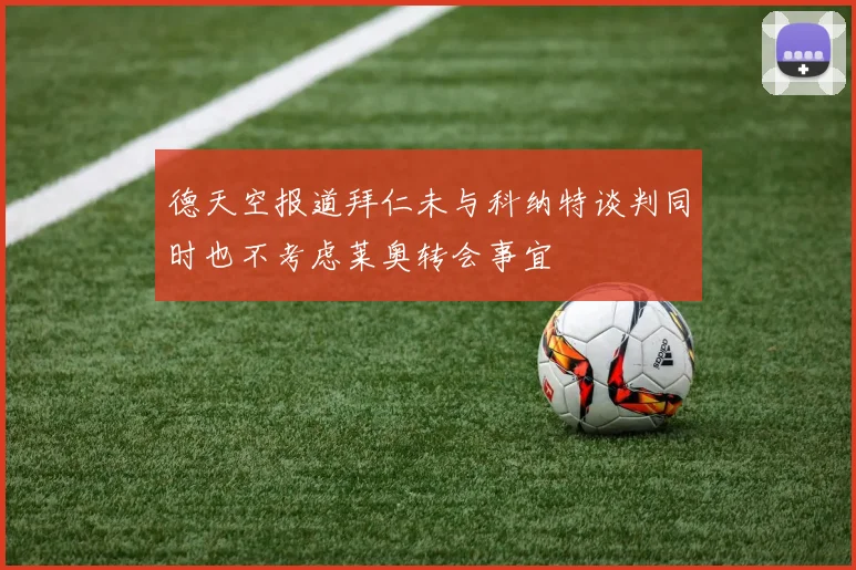德天空报道拜仁未与科纳特谈判同时也不考虑莱奥转会事宜