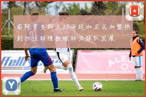 前阿贾克斯主帅海廷加正式加盟热刺担任助理教练助力球队发展