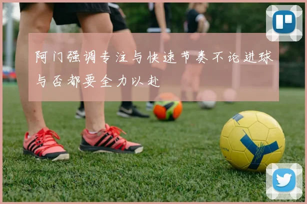 阿门强调专注与快速节奏不论进球与否都要全力以赴
