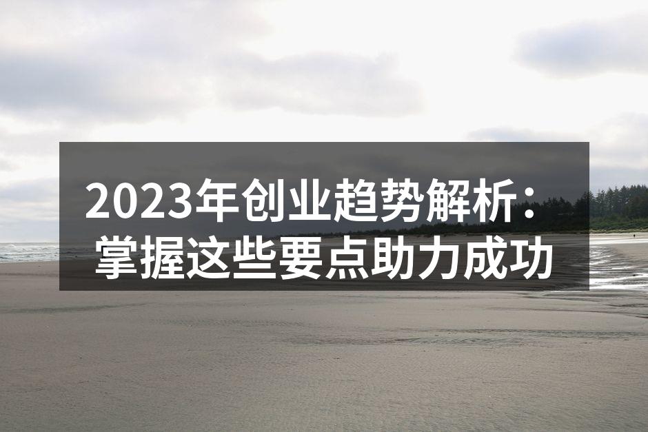 2023年创业趋势解析：掌握这些要点助力成功